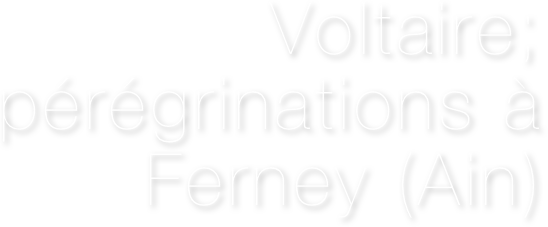 Voltaire; pérégrinations à Ferney (Ain)